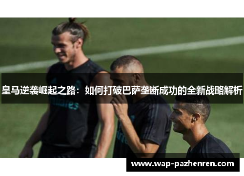 皇马逆袭崛起之路：如何打破巴萨垄断成功的全新战略解析