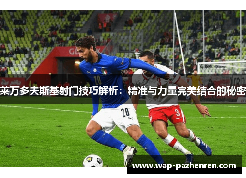 莱万多夫斯基射门技巧解析：精准与力量完美结合的秘密