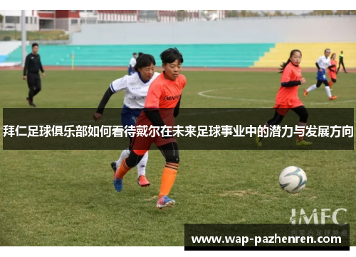 拜仁足球俱乐部如何看待戴尔在未来足球事业中的潜力与发展方向