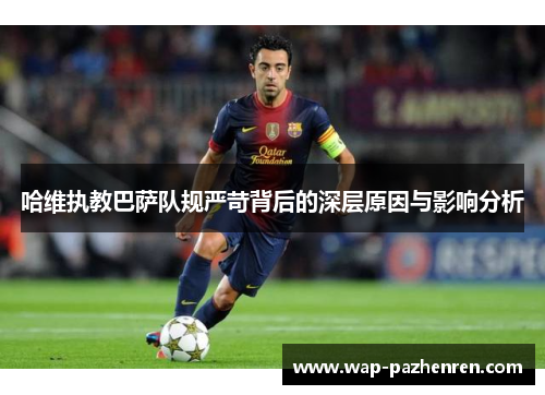 哈维执教巴萨队规严苛背后的深层原因与影响分析