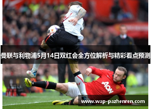 曼联与利物浦5月14日双红会全方位解析与精彩看点预测