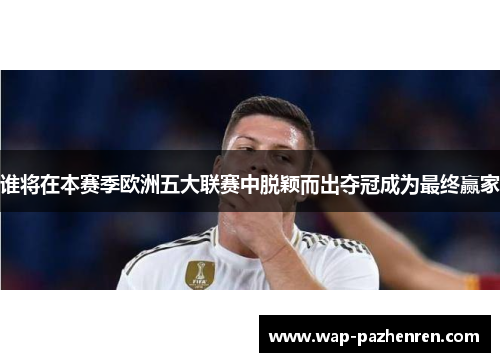 谁将在本赛季欧洲五大联赛中脱颖而出夺冠成为最终赢家