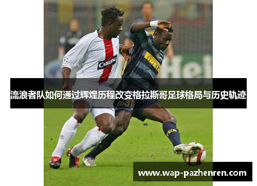 流浪者队如何通过辉煌历程改变格拉斯哥足球格局与历史轨迹
