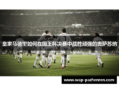 皇家马德里如何在国王杯决赛中战胜顽强的奥萨苏纳 皇家马德里如何在国王杯决赛中战胜顽强的奥萨苏纳