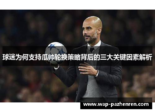 球迷为何支持瓜帅轮换策略背后的三大关键因素解析 球迷为何支持瓜帅轮换策略背后的三大关键因素解析