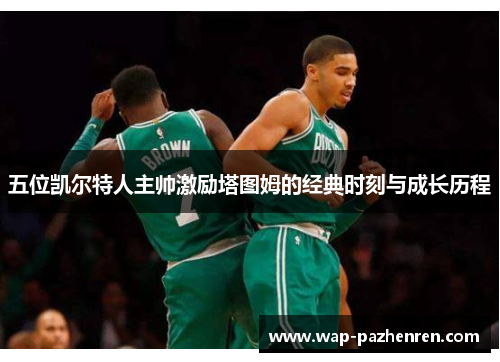 五位凯尔特人主帅激励塔图姆的经典时刻与成长历程 五位凯尔特人主帅激励塔图姆的经典时刻与成长历程