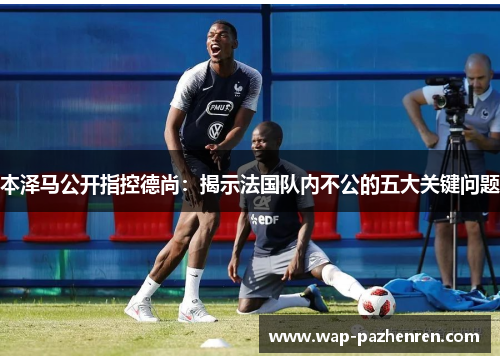 本泽马公开指控德尚：揭示法国队内不公的五大关键问题