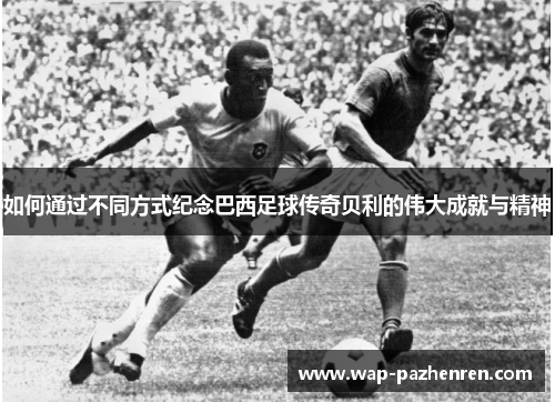 如何通过不同方式纪念巴西足球传奇贝利的伟大成就与精神