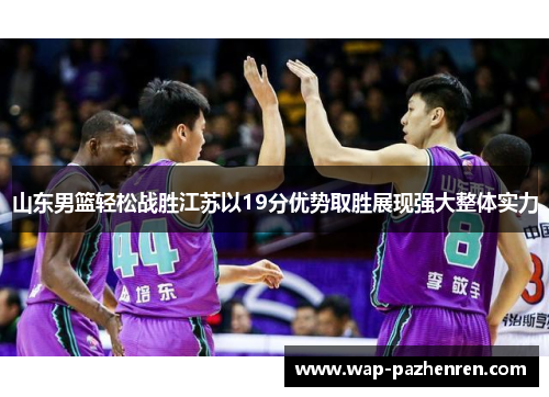 山东男篮轻松战胜江苏以19分优势取胜展现强大整体实力