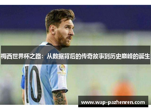 梅西世界杯之路：从数据背后的传奇故事到历史巅峰的诞生