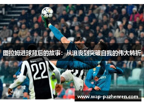 图拉姆进球背后的故事：从沮丧到突破自我的伟大转折