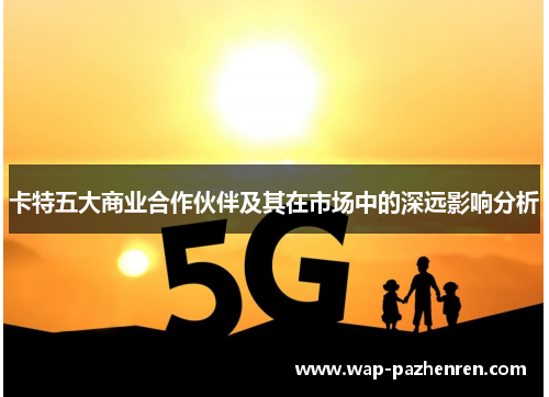 卡特五大商业合作伙伴及其在市场中的深远影响分析