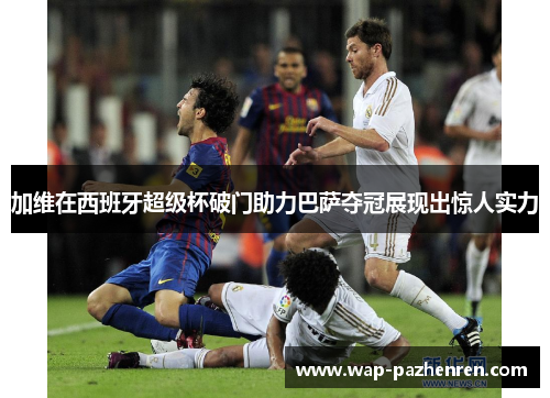 加维在西班牙超级杯破门助力巴萨夺冠展现出惊人实力
