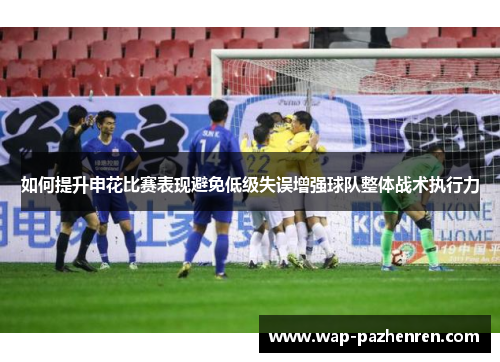 如何提升申花比赛表现避免低级失误增强球队整体战术执行力 如何提升申花比赛表现避免低级失误增强球队整体战术执行力