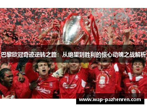 巴黎欧冠奇迹逆转之路：从绝望到胜利的惊心动魄之战解析