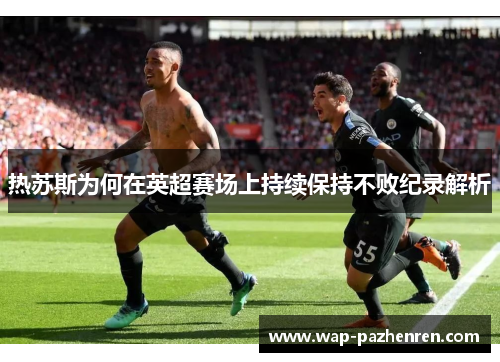热苏斯为何在英超赛场上持续保持不败纪录解析