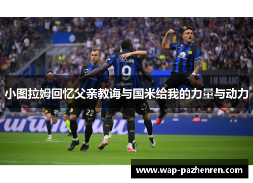 小图拉姆回忆父亲教诲与国米给我的力量与动力