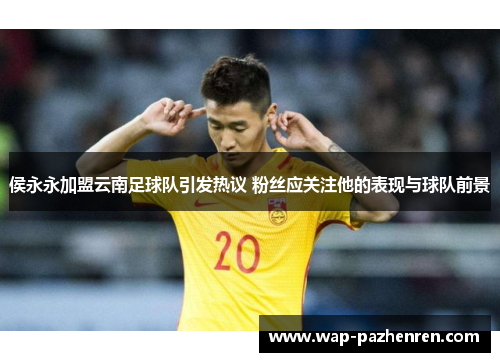 侯永永加盟云南足球队引发热议 粉丝应关注他的表现与球队前景