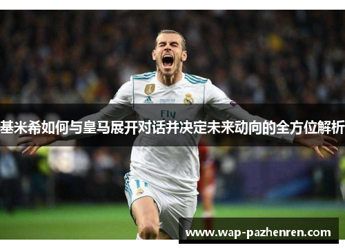基米希如何与皇马展开对话并决定未来动向的全方位解析