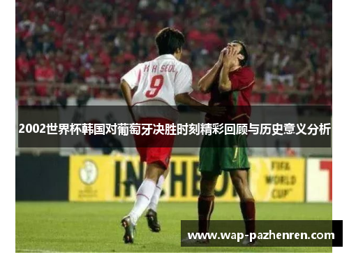 2002世界杯韩国对葡萄牙决胜时刻精彩回顾与历史意义分析