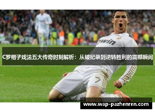 C罗帽子戏法五大传奇时刻解析：从破纪录到逆转胜利的震撼瞬间
