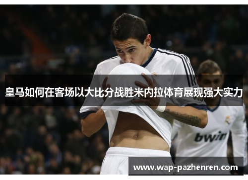 皇马如何在客场以大比分战胜米内拉体育展现强大实力