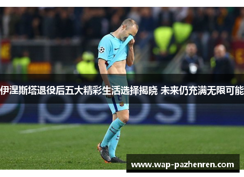 伊涅斯塔退役后五大精彩生活选择揭晓 未来仍充满无限可能