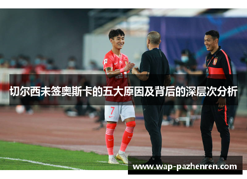 切尔西未签奥斯卡的五大原因及背后的深层次分析