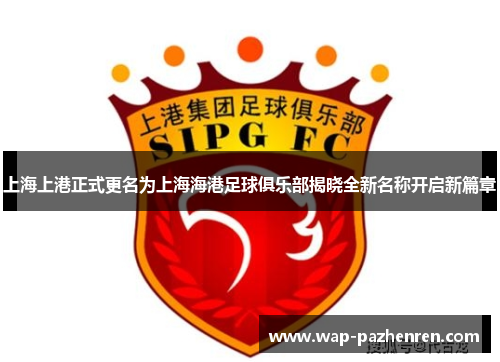 上海上港正式更名为上海海港足球俱乐部揭晓全新名称开启新篇章