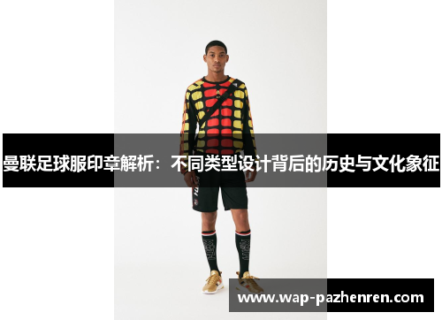 曼联足球服印章解析:不同类型设计背后的历史与文化象征 曼联足球服印章解析:不同类型设计背后的历史与文化象征