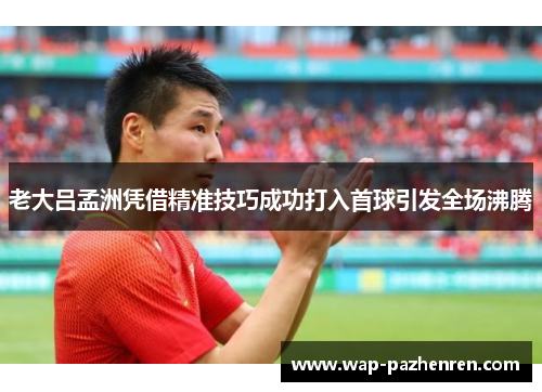 老大吕孟洲凭借精准技巧成功打入首球引发全场沸腾