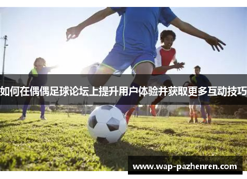如何在偶偶足球论坛上提升用户体验并获取更多互动技巧