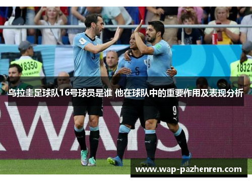 乌拉圭足球队16号球员是谁 他在球队中的重要作用及表现分析