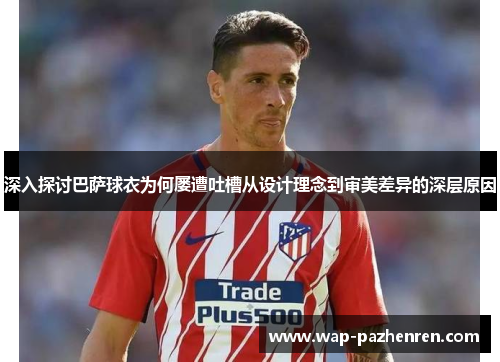 深入探讨巴萨球衣为何屡遭吐槽从设计理念到审美差异的深层原因