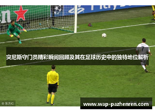 突尼斯守门员精彩瞬间回顾及其在足球历史中的独特地位解析 突尼斯守门员精彩瞬间回顾及其在足球历史中的独特地位解析