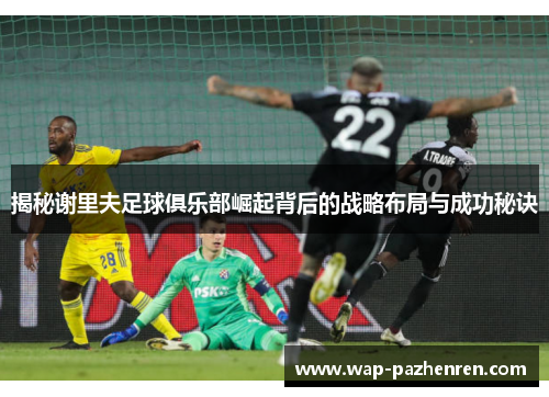 揭秘谢里夫足球俱乐部崛起背后的战略布局与成功秘诀