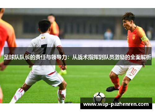 足球队队长的责任与领导力：从战术指挥到队员激励的全面解析