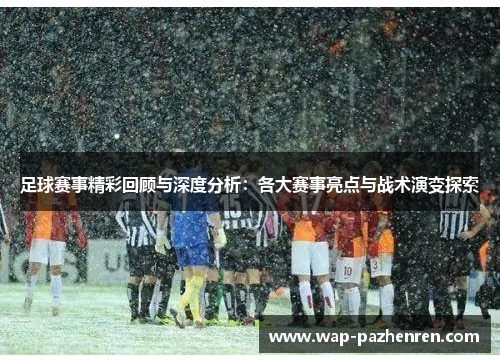 足球赛事精彩回顾与深度分析：各大赛事亮点与战术演变探索