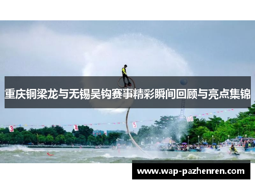 重庆铜梁龙与无锡吴钩赛事精彩瞬间回顾与亮点集锦 重庆铜梁龙与无锡吴钩赛事精彩瞬间回顾与亮点集锦