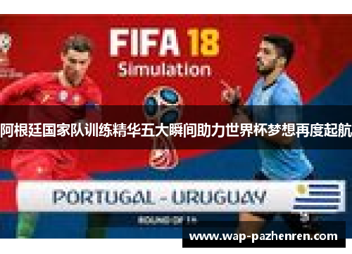 阿根廷国家队训练精华五大瞬间助力世界杯梦想再度起航