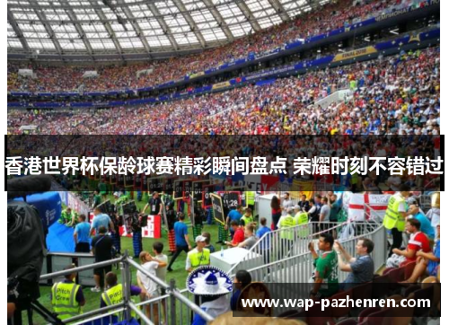 香港世界杯保龄球赛精彩瞬间盘点 荣耀时刻不容错过 香港世界杯保龄球赛精彩瞬间盘点 荣耀时刻不容错过