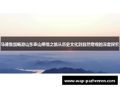 马德鲁加畅游山东泰山感悟之旅从历史文化到自然奇观的深度探索 马德鲁加畅游山东泰山感悟之旅从历史文化到自然奇观的深度探索