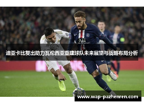 迪亚卡比复出助力瓦伦西亚重建球队未来展望与战略布局分析