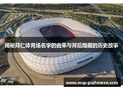 揭秘拜仁体育场名字的由来与背后隐藏的历史故事 揭秘拜仁体育场名字的由来与背后隐藏的历史故事