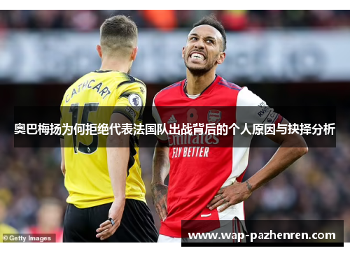 奥巴梅扬为何拒绝代表法国队出战背后的个人原因与抉择分析 奥巴梅扬为何拒绝代表法国队出战背后的个人原因与抉择分析