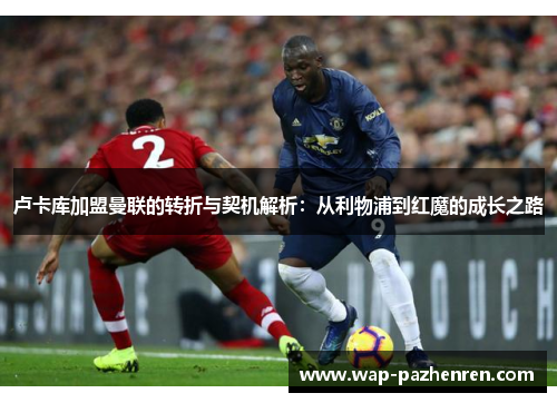 卢卡库加盟曼联的转折与契机解析：从利物浦到红魔的成长之路