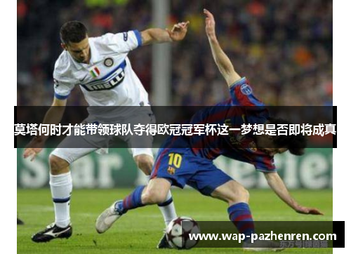 莫塔何时才能带领球队夺得欧冠冠军杯这一梦想是否即将成真