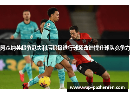 阿森纳英超争冠失利后积极进行球场改造提升球队竞争力