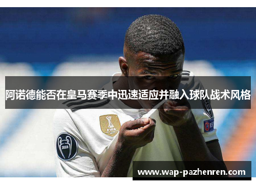 阿诺德能否在皇马赛季中迅速适应并融入球队战术风格 阿诺德能否在皇马赛季中迅速适应并融入球队战术风格