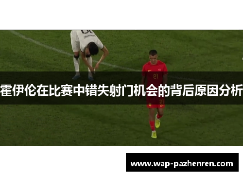 霍伊伦在比赛中错失射门机会的背后原因分析
